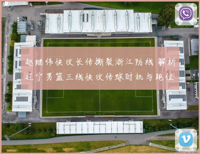 赵继伟快攻长传撕裂浙江防线 解析辽宁男篮三线快攻传球时机与跑位路线训练