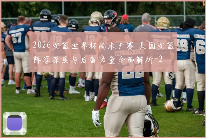 2026女篮世界杯尚未开赛 美国女篮阵容深度与后备力量全面解析
