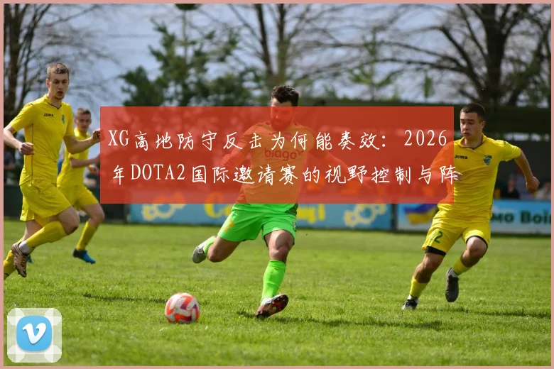 XG高地防守反击为何能奏效:2026年DOTA2国际邀请赛的视野控制与阵型体系拆解
