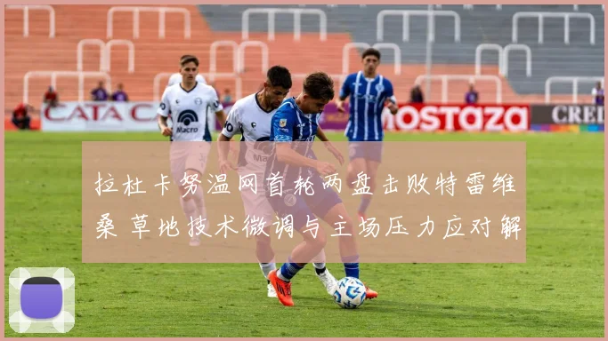 拉杜卡努温网首轮两盘击败特雷维桑 草地技术微调与主场压力应对解读