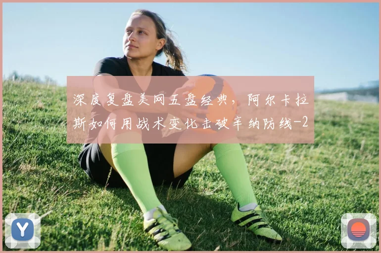 深度复盘美网五盘经典,阿尔卡拉斯如何用战术变化击破辛纳防线