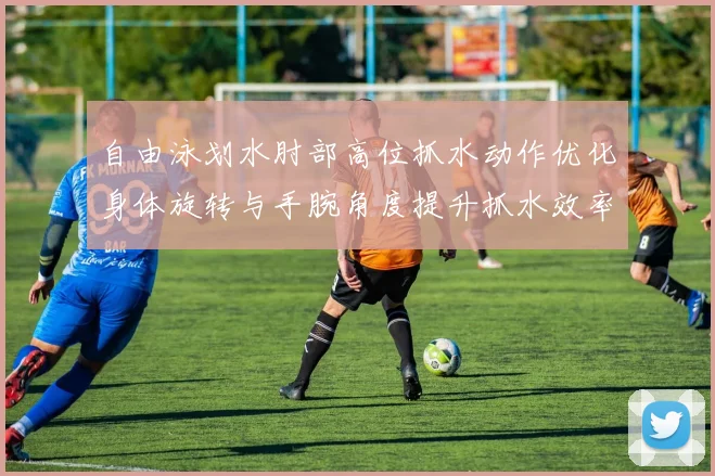 自由泳划水肘部高位抓水动作优化身体旋转与手腕角度提升抓水效率