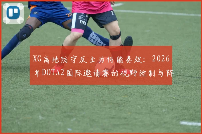 XG高地防守反击为何能奏效：2026年DOTA2国际邀请赛的视野控制与阵型体系拆解