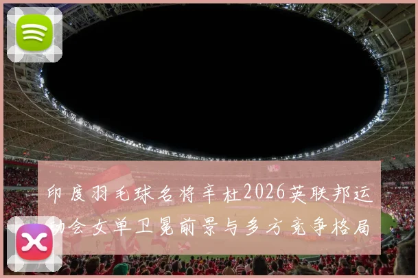 印度羽毛球名将辛杜2026英联邦运动会女单卫冕前景与多方竞争格局解析