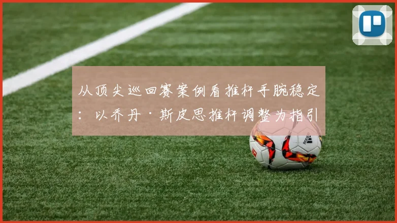 从顶尖巡回赛案例看推杆手腕稳定：以乔丹·斯皮思推杆调整为指引的纠正实战训练法