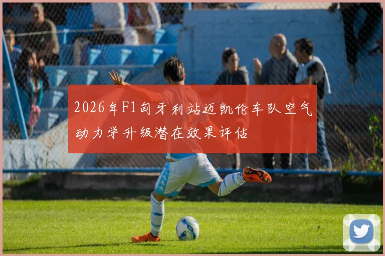 2026年F1匈牙利站迈凯伦车队空气动力学升级潜在效果评估