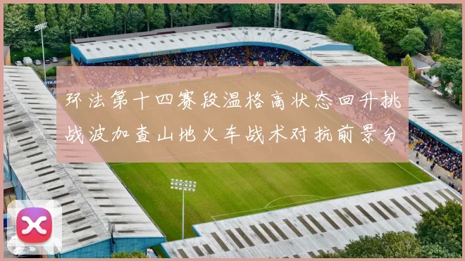 环法第十四赛段温格高状态回升挑战波加查山地火车战术对抗前景分析