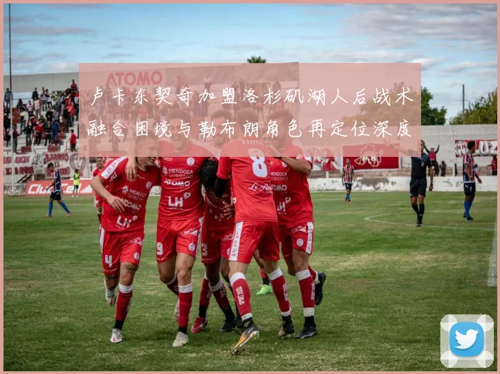 卢卡东契奇加盟洛杉矶湖人后战术融合困境与勒布朗角色再定位深度分析