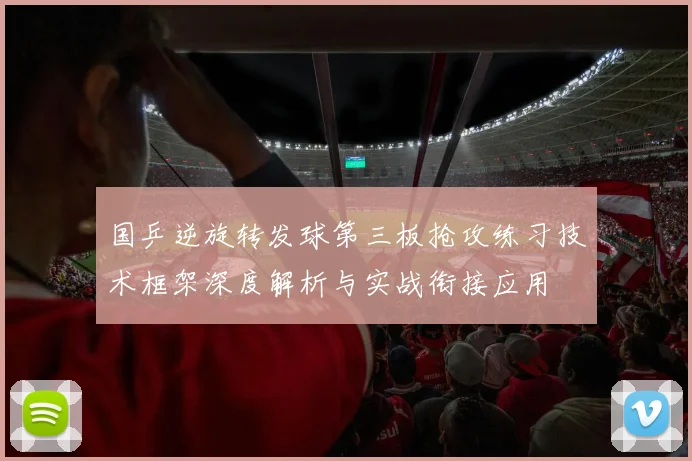 国乒逆旋转发球第三板抢攻练习技术框架深度解析与实战衔接应用